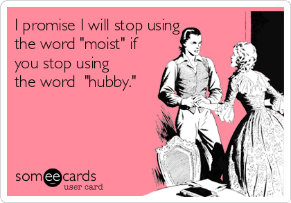 I promise I will stop using
the word "moist" if
you stop using
the word  "hubby."