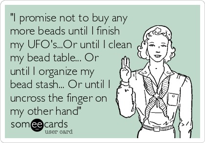 "I promise not to buy any
more beads until I finish
my UFO's...Or until I clean
my bead table... Or
until I organize my
bead stash... Or until I
uncross the finger on
my other hand"  