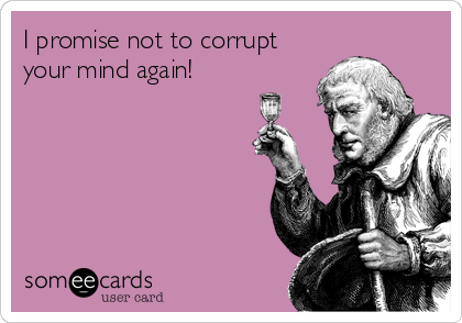 I promise not to corrupt
your mind again!
