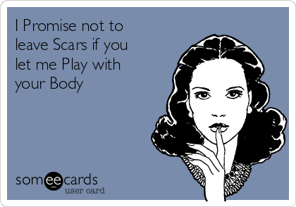 I Promise not to
leave Scars if you
let me Play with
your Body