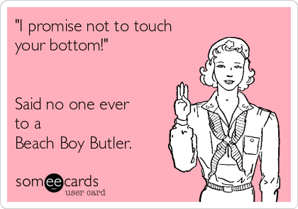 "I promise not to touch
your bottom!"


Said no one ever
to a
Beach Boy Butler.