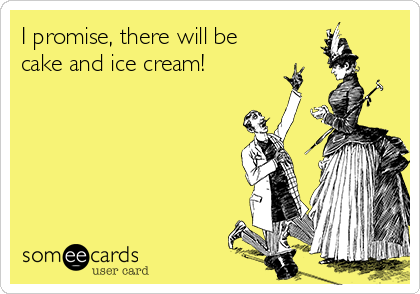 I promise, there will be
cake and ice cream!