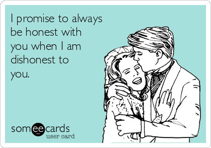 I promise to always
be honest with
you when I am
dishonest to
you.