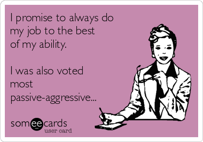 I promise to always do
my job to the best
of my ability.

I was also voted 
most
passive-aggressive...