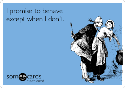 I promise to behave
except when I don't.