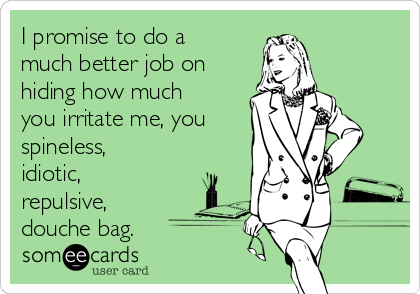 I promise to do a
much better job on
hiding how much
you irritate me, you
spineless,
idiotic,
repulsive,
douche bag.  