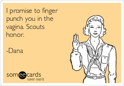 I promise to finger
punch you in the
vagina. Scouts
honor.

-Dana