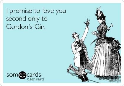 I promise to love you
second only to
Gordon's Gin.