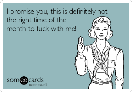 I promise you, this is definitely not
the right time of the
month to fuck with me!