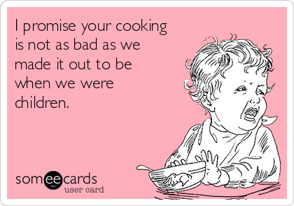 I promise your cooking
is not as bad as we
made it out to be
when we were
children.