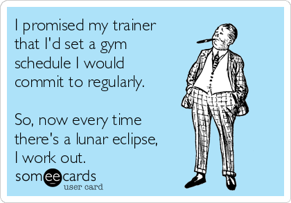 I promised my trainer that I'd set a gym schedule I would commit to ...