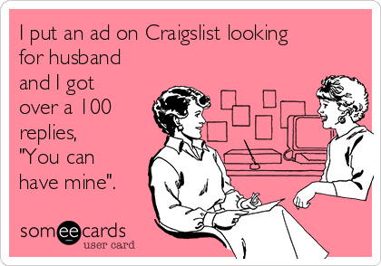 I put an ad on Craigslist looking
for husband
and I got
over a 100
replies, 
"You can
have mine".