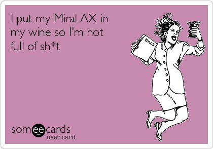 I put my MiraLAX in
my wine so I'm not
full of sh*t