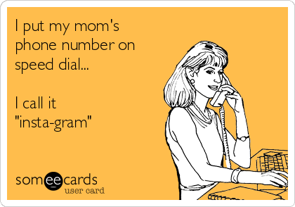 I put my mom's 
phone number on
speed dial...

I call it
"insta-gram"