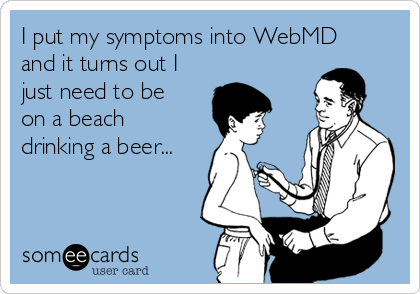 I put my symptoms into WebMD
and it turns out I
just need to be
on a beach
drinking a beer...
