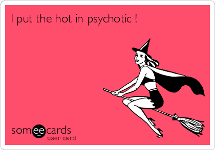 I put the hot in psychotic ! 