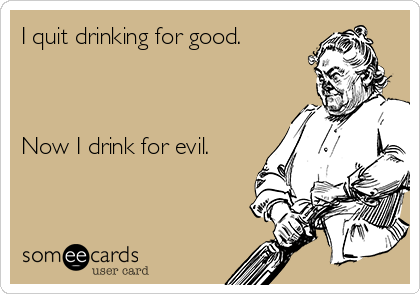 I quit drinking for good.



Now I drink for evil.
