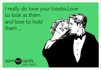 I really do love your boobs.Love to look at them and love to hold