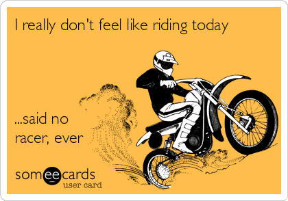 I really don't feel like riding today




...said no
racer, ever