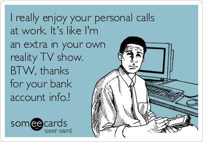 I really enjoy your personal calls
at work. It's like I'm
an extra in your own
reality TV show.
BTW, thanks
for your bank
account info.!