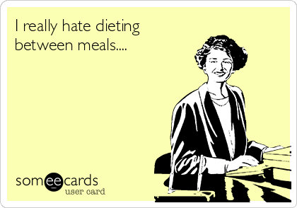 I really hate dieting
between meals....