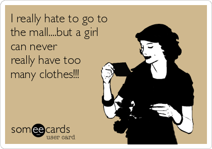I really hate to go to
the mall....but a girl
can never
really have too
many clothes!!!