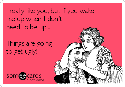 I really like you, but if you wake
me up when I don't
need to be up...

Things are going
to get ugly!