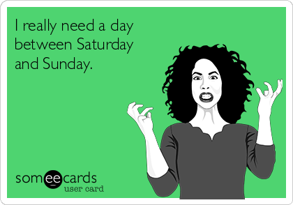 I really need a day
between Saturday
and Sunday.