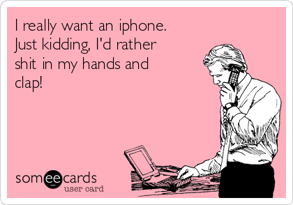 I really want an iphone.
Just kidding, I'd rather
shit in my hands and
clap!