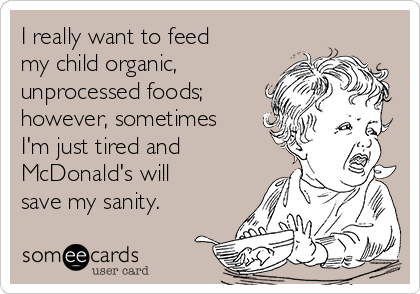 I really want to feed
my child organic,
unprocessed foods;
however, sometimes
I'm just tired and
McDonald's will
save my sanity.