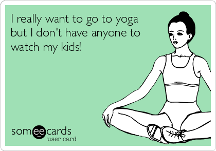 I really want to go to yoga
but I don't have anyone to 
watch my kids! 