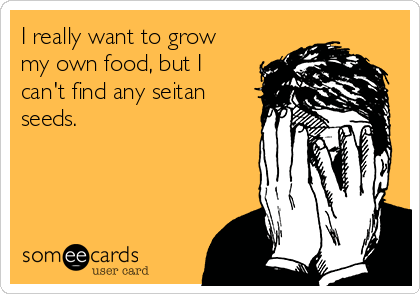 I really want to grow
my own food, but I
can't find any seitan
seeds.