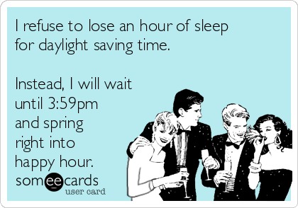 I refuse to lose an hour of sleep
for daylight saving time.

Instead, I will wait
until 3:59pm
and spring
right into
happy hour.