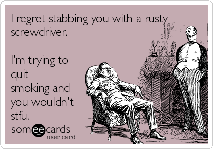 I regret stabbing you with a rusty
screwdriver.

I'm trying to
quit
smoking and
you wouldn't
stfu.