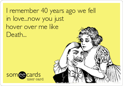 I Remember 40 Years Ago We Fell In Love Now You Just Hover Over Me Like Death Thinking Of You Ecard i remember 40 years ago we fell in love