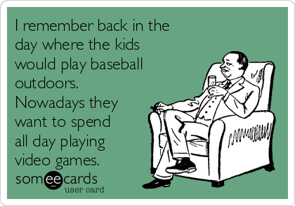 I remember back in the
day where the kids
would play baseball
outdoors.
Nowadays they
want to spend
all day playing
video games.