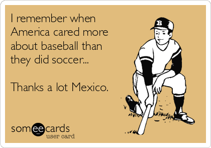 I remember when
America cared more
about baseball than
they did soccer...

Thanks a lot Mexico.