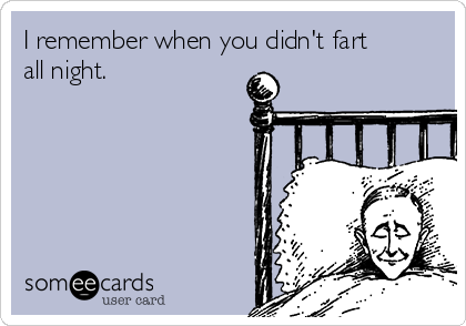 I remember when you didn't fart
all night.