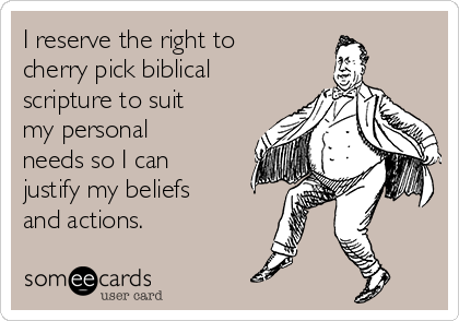 I reserve the right to
cherry pick biblical
scripture to suit
my personal
needs so I can
justify my beliefs
and actions.