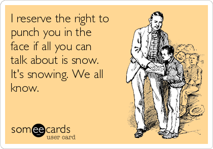 I reserve the right to
punch you in the
face if all you can
talk about is snow.
It's snowing. We all
know.