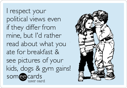 I respect your
political views even
if they differ from
mine, but I'd rather
read about what you
ate for breakfast &
see pictures of your
kids, dogs & gym gains!