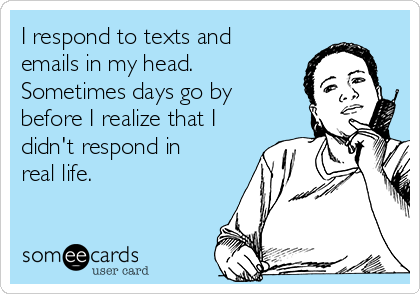 I respond to texts and
emails in my head.
Sometimes days go by
before I realize that I
didn't respond in
real life.
