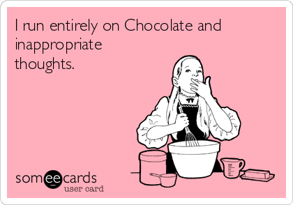 I run entirely on Chocolate and
inappropriate
thoughts.