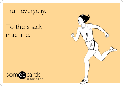 I run everyday.

To the snack
machine.