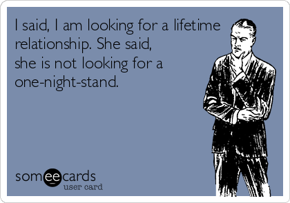 I said, I am looking for a lifetime
relationship. She said,
she is not looking for a
one-night-stand.