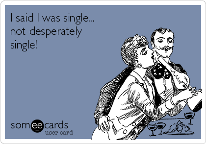 I said I was single...
not desperately
single!