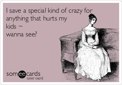 I save a special kind of crazy for
anything that hurts my
kids ~
wanna see?