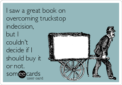 I saw a great book on
overcoming truckstop
indecision,
but I
couldn't
decide if I
should buy it
or not. 