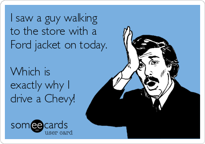 I saw a guy walking
to the store with a
Ford jacket on today.

Which is
exactly why I
drive a Chevy!