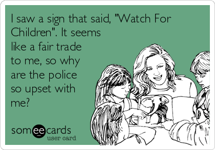 I saw a sign that said, "Watch For
Children". It seems
like a fair trade
to me, so why
are the police
so upset with
me?